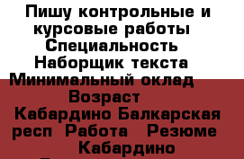 Пишу контрольные и курсовые работы › Специальность ­ Наборщик текста › Минимальный оклад ­ 200 › Возраст ­ 28 - Кабардино-Балкарская респ. Работа » Резюме   . Кабардино-Балкарская респ.